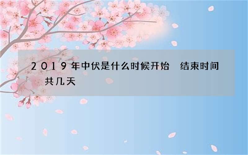 2019年中伏是什么时候开始 结束时间 共几天